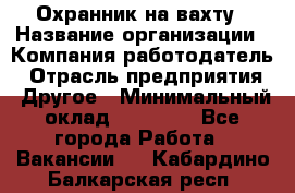 Охранник на вахту › Название организации ­ Компания-работодатель › Отрасль предприятия ­ Другое › Минимальный оклад ­ 35 000 - Все города Работа » Вакансии   . Кабардино-Балкарская респ.